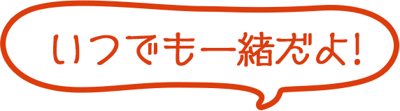 いつでも一緒だよ!