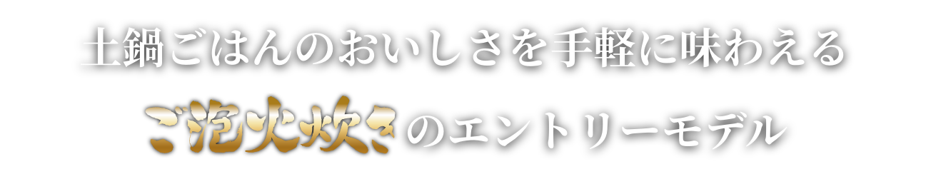 土鍋ごはんのおいしさを手軽に味わえるご泡火炊きのエントリーモデル ご泡火炊き